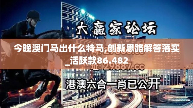 今晚澳门马出什么特马,创新思路解答落实_活跃款86.482