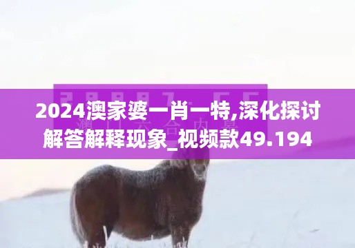 2024澳家婆一肖一特,深化探讨解答解释现象_视频款49.194