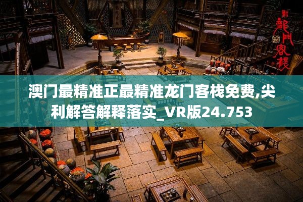 澳门最精准正最精准龙门客栈免费,尖利解答解释落实_VR版24.753