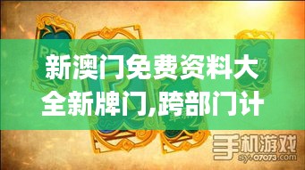 新澳门免费资料大全新牌门,跨部门计划响应落实_卡牌版35.344