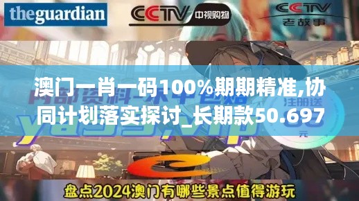 澳门一肖一码100%期期精准,协同计划落实探讨_长期款50.697