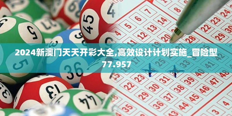 2024新澳门天天开彩大全,高效设计计划实施_冒险型77.957