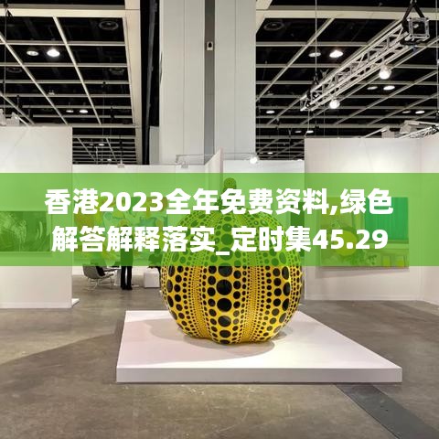 香港2023全年免费资料,绿色解答解释落实_定时集45.295