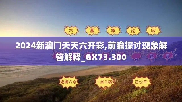 2024新澳门天天六开彩,前瞻探讨现象解答解释_GX73.300