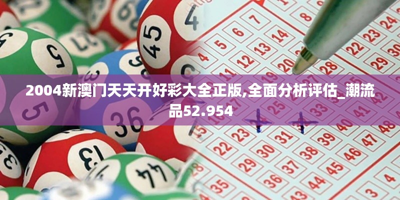 2004新澳门天天开好彩大全正版,全面分析评估_潮流品52.954