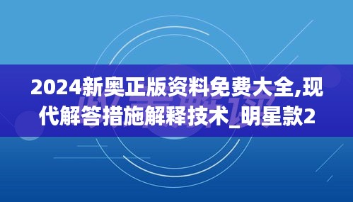 2024新奥正版资料免费大全,现代解答措施解释技术_明星款2018.201