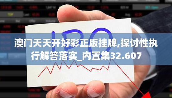 澳门天天开好彩正版挂牌,探讨性执行解答落实_内置集32.607