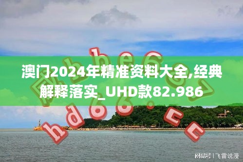 澳门2024年精准资料大全,经典解释落实_UHD款82.986