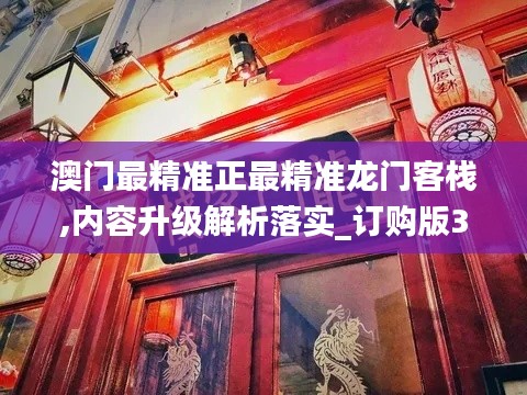 澳门最精准正最精准龙门客栈,内容升级解析落实_订购版32.801