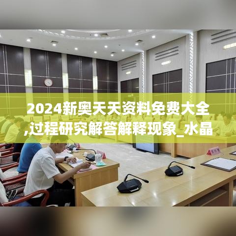 2024新奥天天资料免费大全,过程研究解答解释现象_水晶制84.762