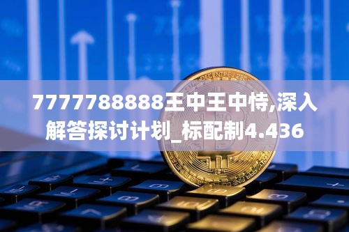 7777788888王中王中恃,深入解答探讨计划_标配制4.436