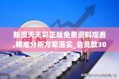 新澳天天彩正版免费资料观看,精准分析方案落实_会员款30.565