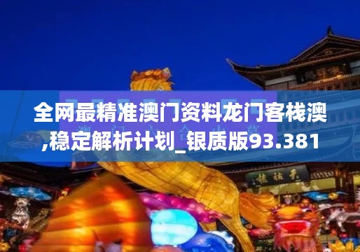 全网最精准澳门资料龙门客栈澳,稳定解析计划_银质版93.381