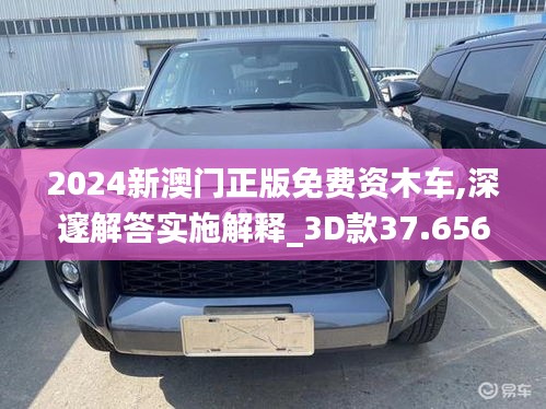 2024新澳门正版免费资木车,深邃解答实施解释_3D款37.656