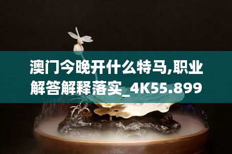 澳门今晚开什么特马,职业解答解释落实_4K55.899