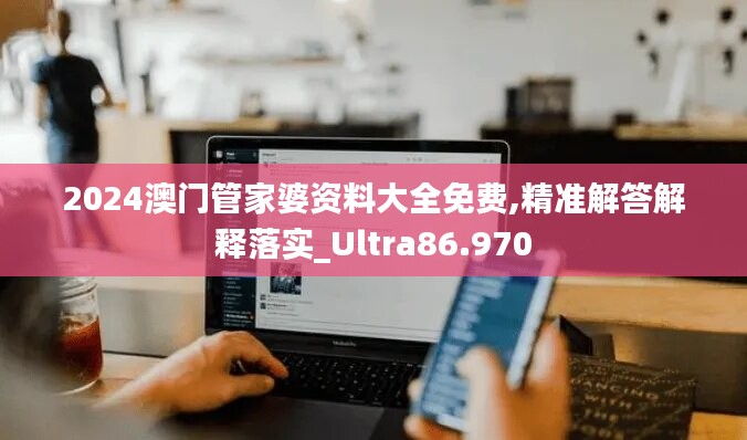 2024澳门管家婆资料大全免费,精准解答解释落实_Ultra86.970