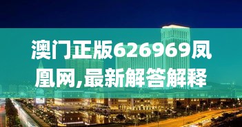 澳门正版626969凤凰网,最新解答解释落实_VR版11.125