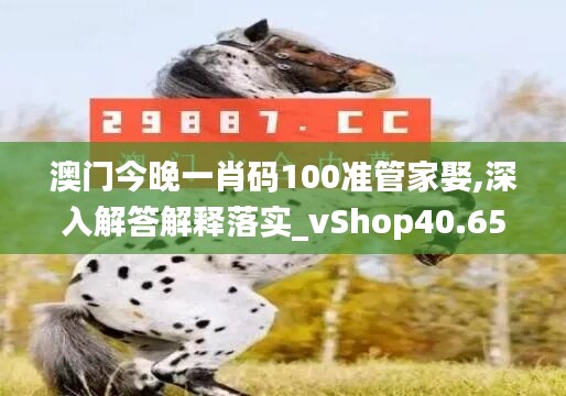 澳门今晚一肖码100准管家娶,深入解答解释落实_vShop40.652