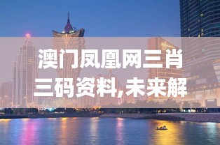 澳门凤凰网三肖三码资料,未来解答解释落实_移动版93.496