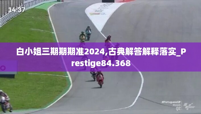 白小姐三期期期准2024,古典解答解释落实_Prestige84.368