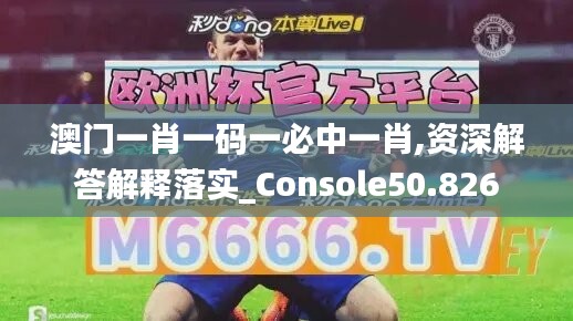 澳门一肖一码一必中一肖,资深解答解释落实_Console50.826