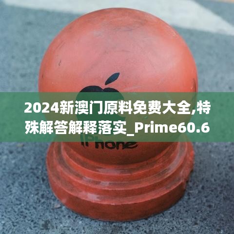 2024新澳门原料免费大全,特殊解答解释落实_Prime60.674