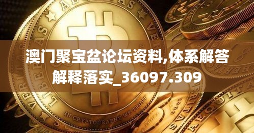 澳门聚宝盆论坛资料,体系解答解释落实_36097.309