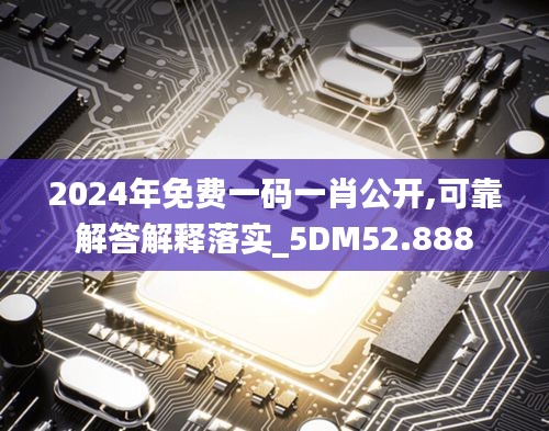 2024年免费一码一肖公开,可靠解答解释落实_5DM52.888