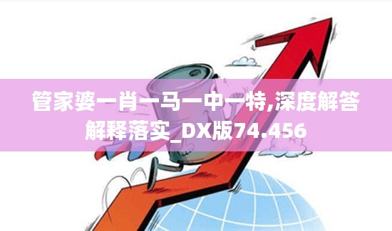 管家婆一肖一马一中一特,深度解答解释落实_DX版74.456