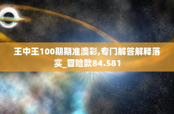 王中王100期期准澳彩,专门解答解释落实_冒险款84.581