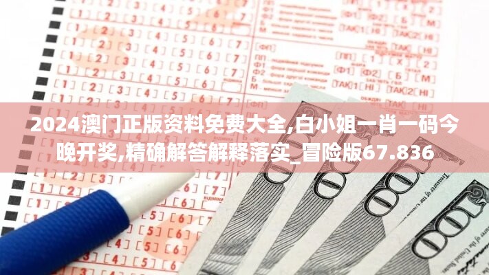 2024澳门正版资料免费大全,白小姐一肖一码今晚开奖,精确解答解释落实_冒险版67.836