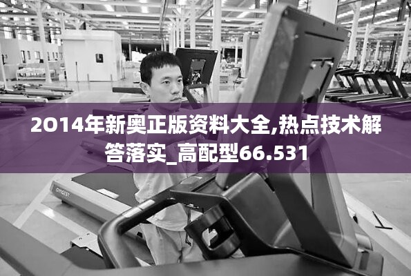 2O14年新奥正版资料大全,热点技术解答落实_高配型66.531