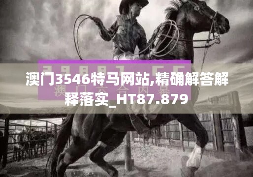 澳门3546特马网站,精确解答解释落实_HT87.879