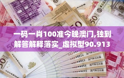 一码一肖100准今晚澳门,独到解答解释落实_虚拟型90.913