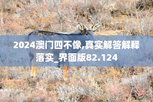 2024澳门四不像,真实解答解释落实_界面版82.124