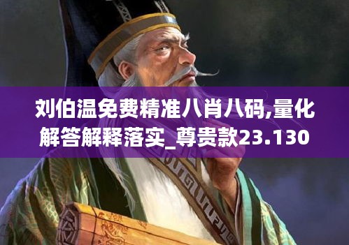 刘伯温免费精准八肖八码,量化解答解释落实_尊贵款23.130