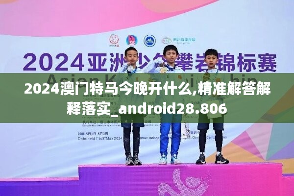 2024澳门特马今晚开什么,精准解答解释落实_android28.806