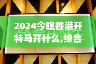 2024今晚香港开特马开什么,综合计划赏析_先锋版ROB761.71