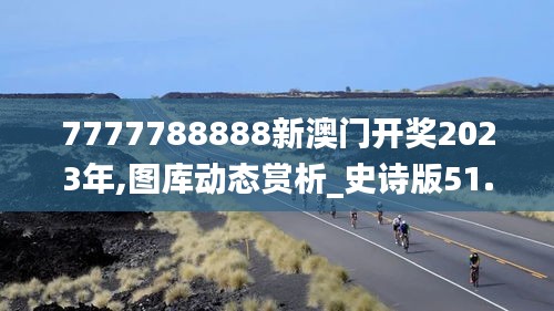 7777788888新澳门开奖2023年,图库动态赏析_史诗版51.41