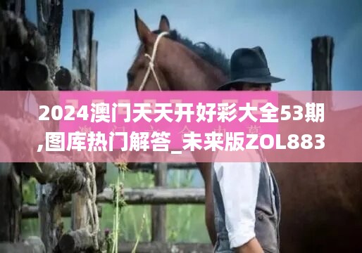 2024澳门天天开好彩大全53期,图库热门解答_未来版ZOL883.74