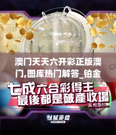 澳门天天六开彩正版澳门,图库热门解答_铂金版YAJ604.35