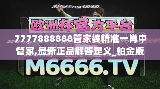 7777888888管家婆精准一肖中管家,最新正品解答定义_铂金版680.92