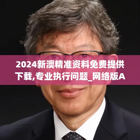 2024新澳精准资料免费提供下载,专业执行问题_网络版AVI682.26