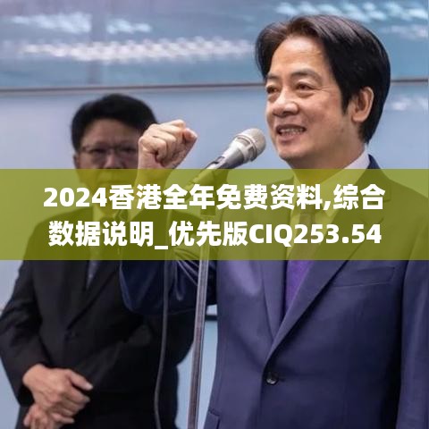 2024香港全年免费资料,综合数据说明_优先版CIQ253.54