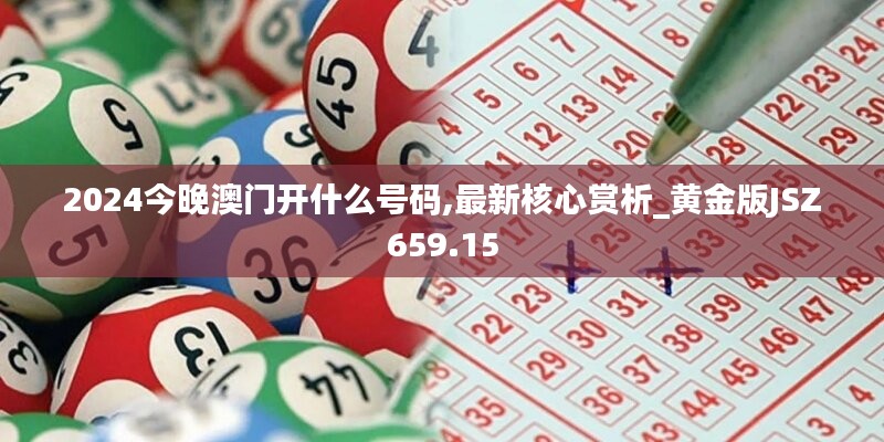 2024今晚澳门开什么号码,最新核心赏析_黄金版JSZ659.15