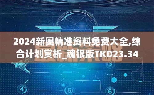 2024新奥精准资料免费大全,综合计划赏析_魂银版TKD23.34