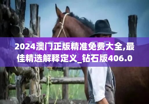 2024澳门正版精准免费大全,最佳精选解释定义_钻石版406.02