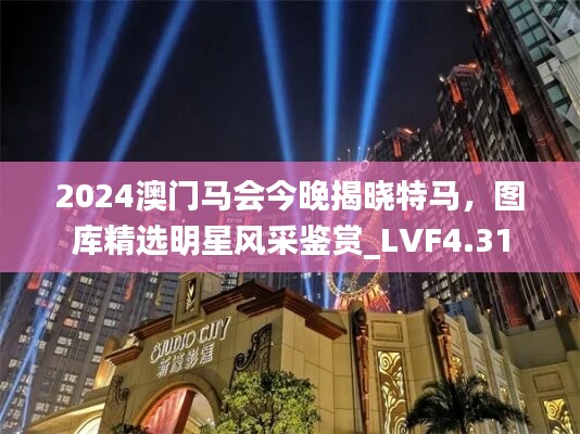 2024澳门马会今晚揭晓特马，图库精选明星风采鉴赏_LVF4.31