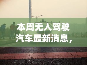 探秘无人驾驶汽车创新高地，最新动态揭秘本周进展