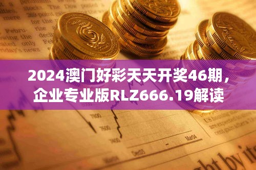 2024澳门好彩天天开奖46期，企业专业版RLZ666.19解读